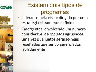 • Liderados pela visao: dirigido por uma
estratégia claramente definida
• Emergentes: envolvendo um numero
consideravel de rpojetos agrupados
uma vez que juntos gerarão mais
resultados que sendo gerenciados
isoladamente
Existem dois tipos de
programas
 