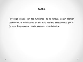 TAREA
-Investiga cuáles son las funciones de la lengua, según Roman
Jackobson, e identifícalas en un texto literario seleccionado por ti.
(poema, fragmento de novela, cuento u obra de teatro)
 