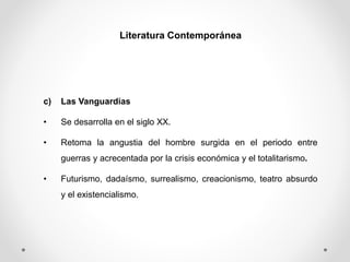 Literatura Contemporánea
c) Las Vanguardias
• Se desarrolla en el siglo XX.
• Retoma la angustia del hombre surgida en el periodo entre
guerras y acrecentada por la crisis económica y el totalitarismo.
• Futurismo, dadaísmo, surrealismo, creacionismo, teatro absurdo
y el existencialismo.
 
