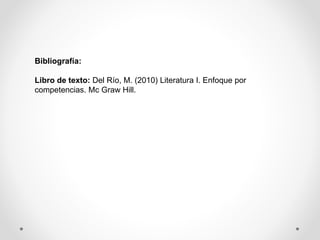 Bibliografía:
Libro de texto: Del Río, M. (2010) Literatura I. Enfoque por
competencias. Mc Graw Hill.
 