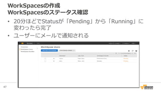 47
WorkSpacesの作成
WorkSpacesのステータス確認
• 20分ほどでStatusが「Pending」から「Running」に
変わったら完了
• ユーザーにメールで通知される
 