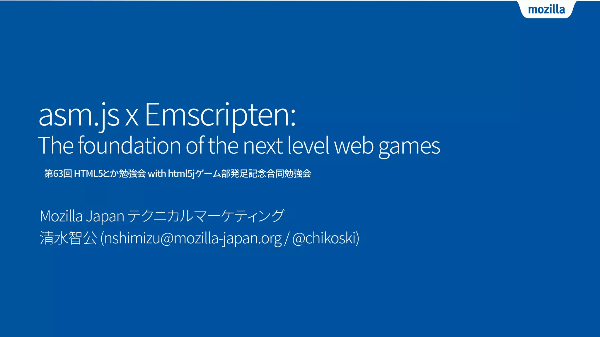 asm.jsxEmscripten:
Thefoundationofthenextlevelwebgames
MozillaJapanテクニカルマーケティング
清水智公(nshimizu@mozilla-japan.org/@chikoski)
第63回HTML5とか勉強会withhtml5jゲーム部発足記念合同勉強会
 