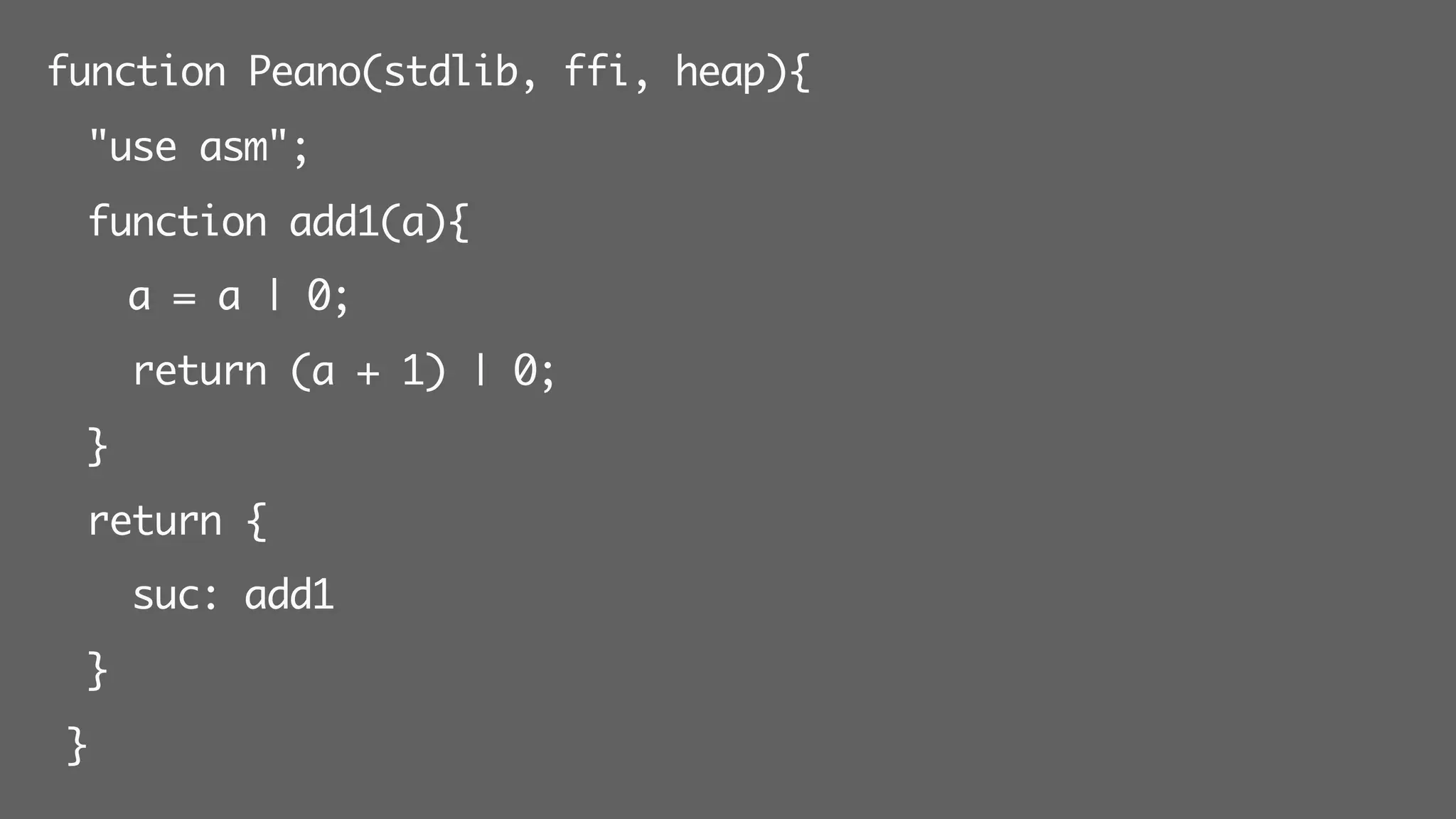 function Peano(stdlib, ffi, heap){
"use asm";
function add1(a){
a = a | 0;
return (a + 1) | 0;
}
return {
suc: add1
}
}
 