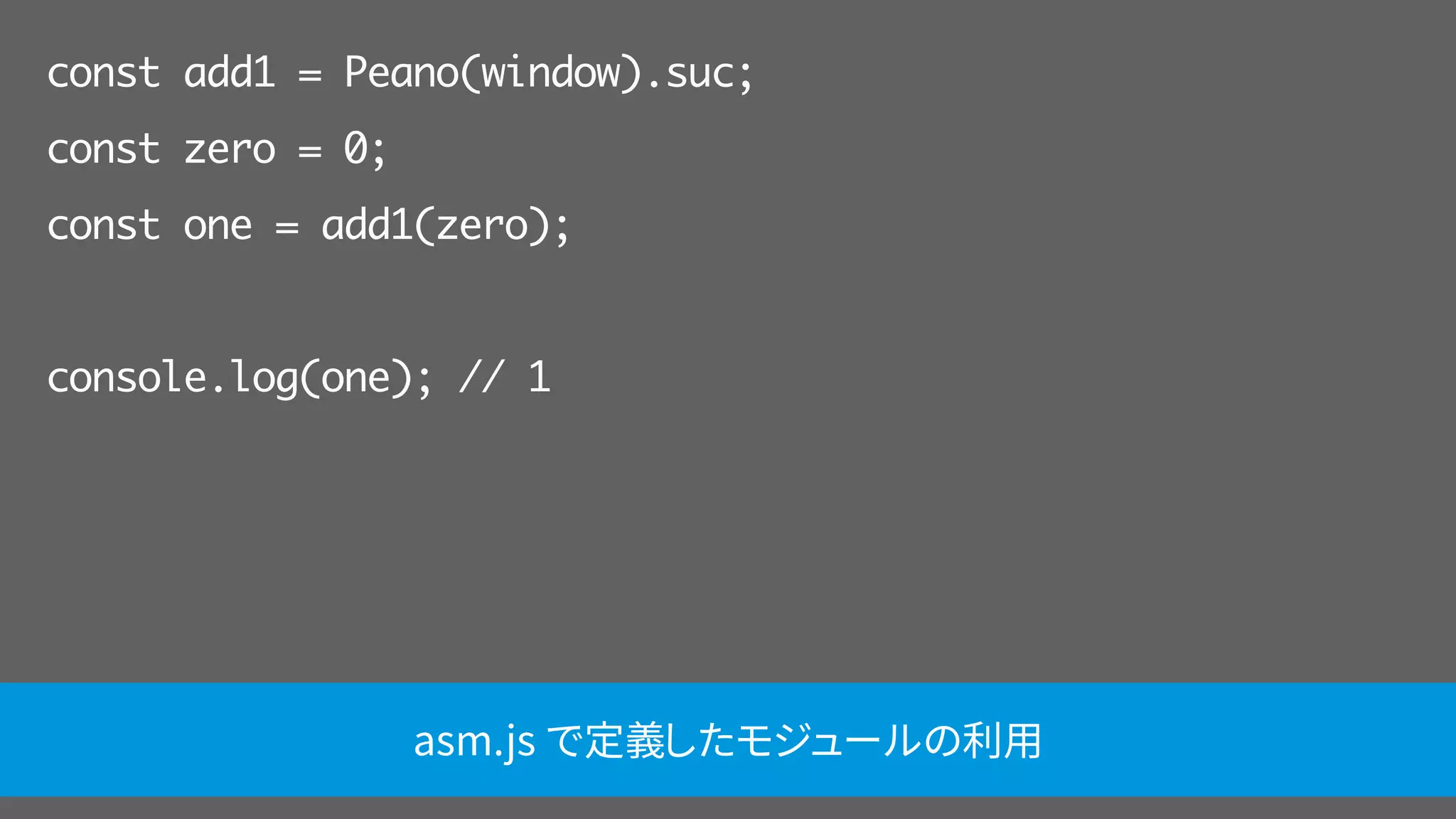 const add1 = Peano(window).suc;
const zero = 0;
const one = add1(zero);
console.log(one); // 1
asm.js で定義したモジュールの利用
 