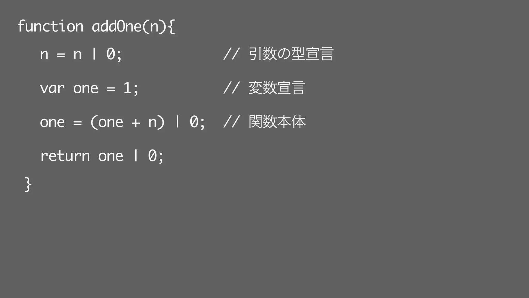 function addOne(n){
n = n | 0; // 引数の型宣言
var one = 1; // 変数宣言
one = (one + n) | 0; // 関数本体
return one | 0;
}
 