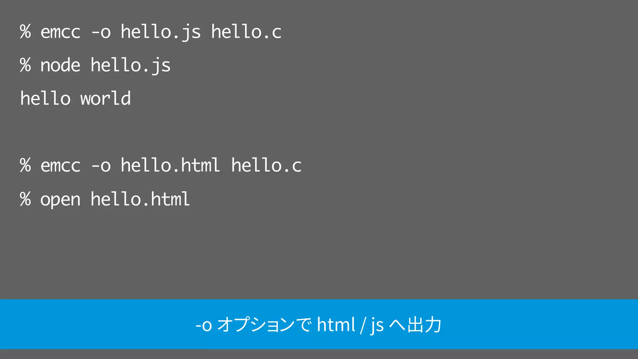 % emcc -o hello.js hello.c
% node hello.js
hello world
% emcc -o hello.html hello.c
% open hello.html
-o オプションで html / js へ出力
 