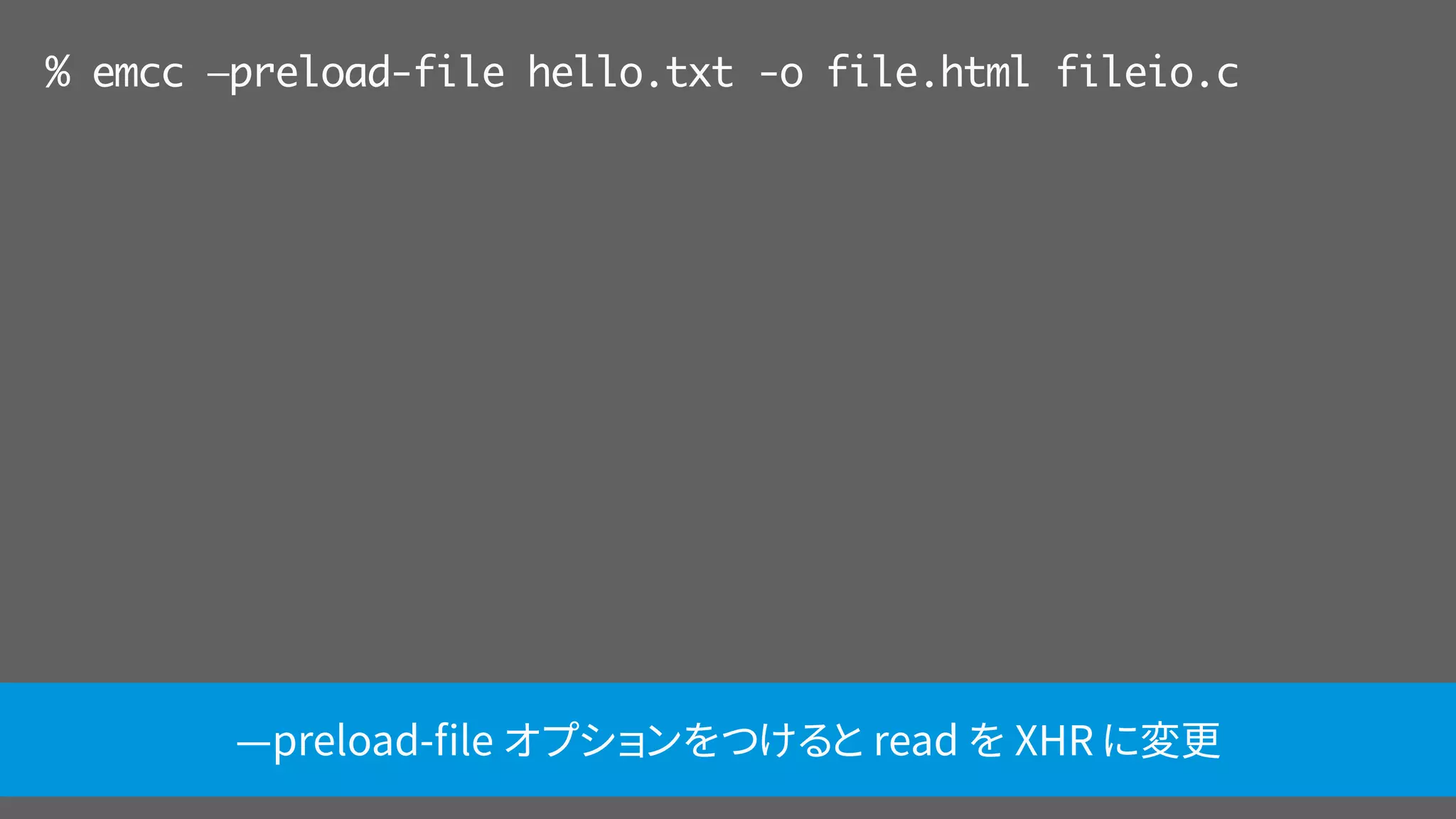 % emcc —preload-file hello.txt -o file.html fileio.c
—preload-ﬁle オプションをつけると read を XHR に変更
 