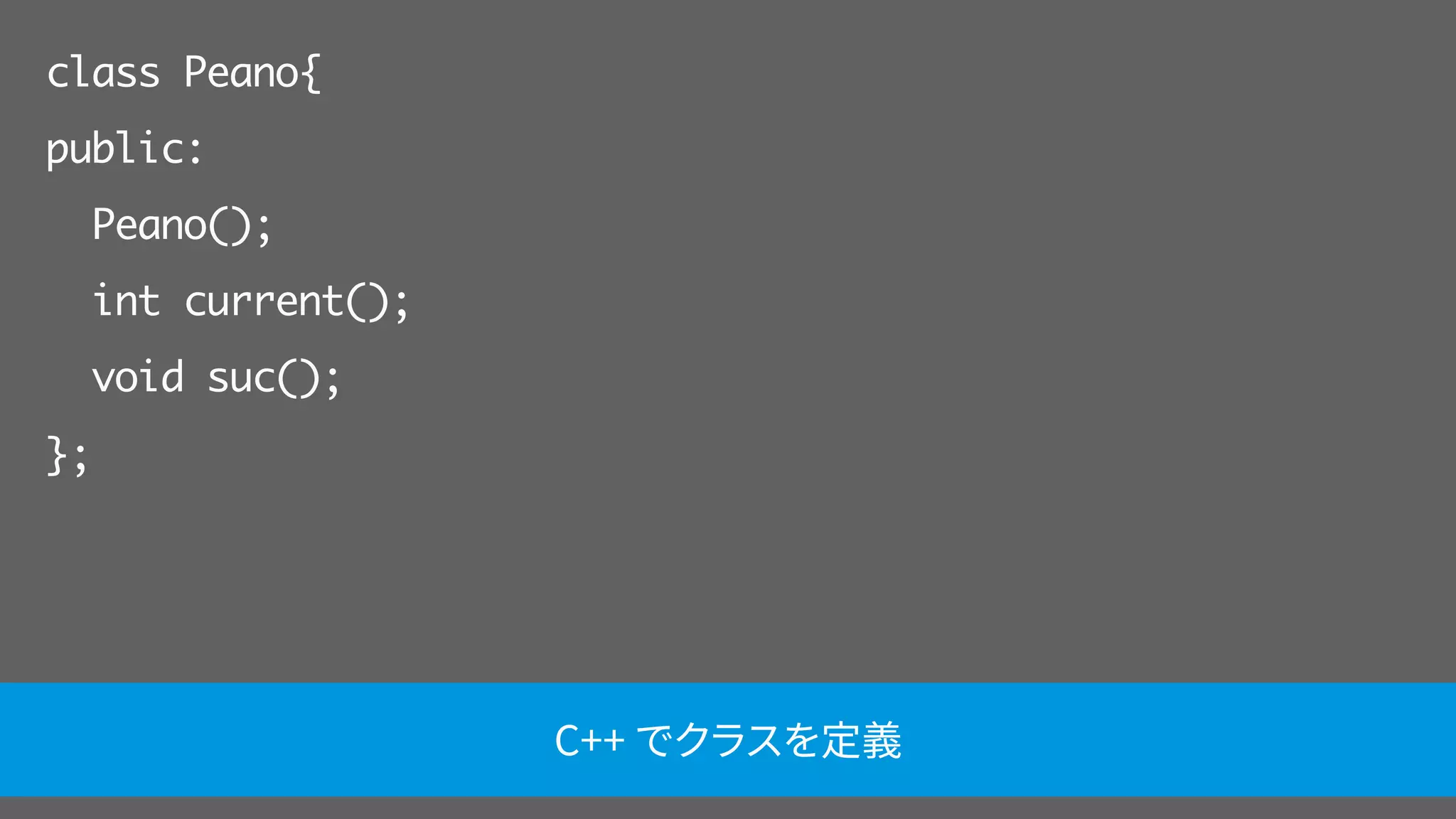 class Peano{
public:
Peano();
int current();
void suc();
};
C++ でクラスを定義
 