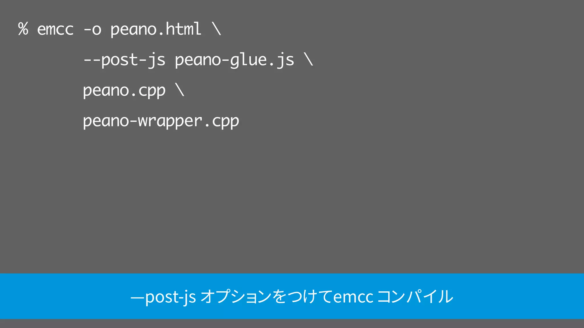 % emcc -o peano.html 
--post-js peano-glue.js 
peano.cpp 
peano-wrapper.cpp
—post-js オプションをつけてemcc コンパイル
 