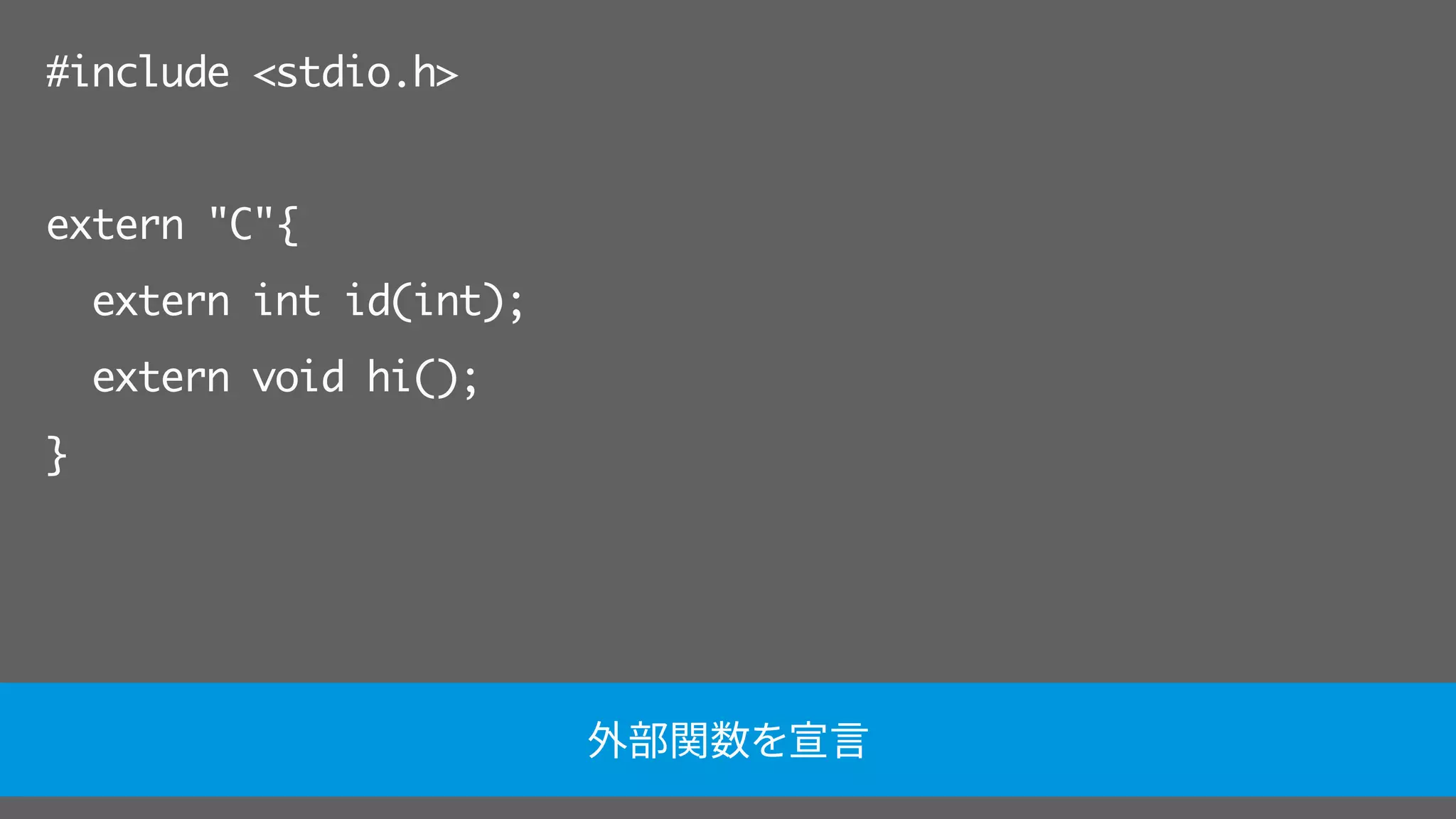 #include <stdio.h>
extern "C"{
extern int id(int);
extern void hi();
}
外部関数を宣言
 