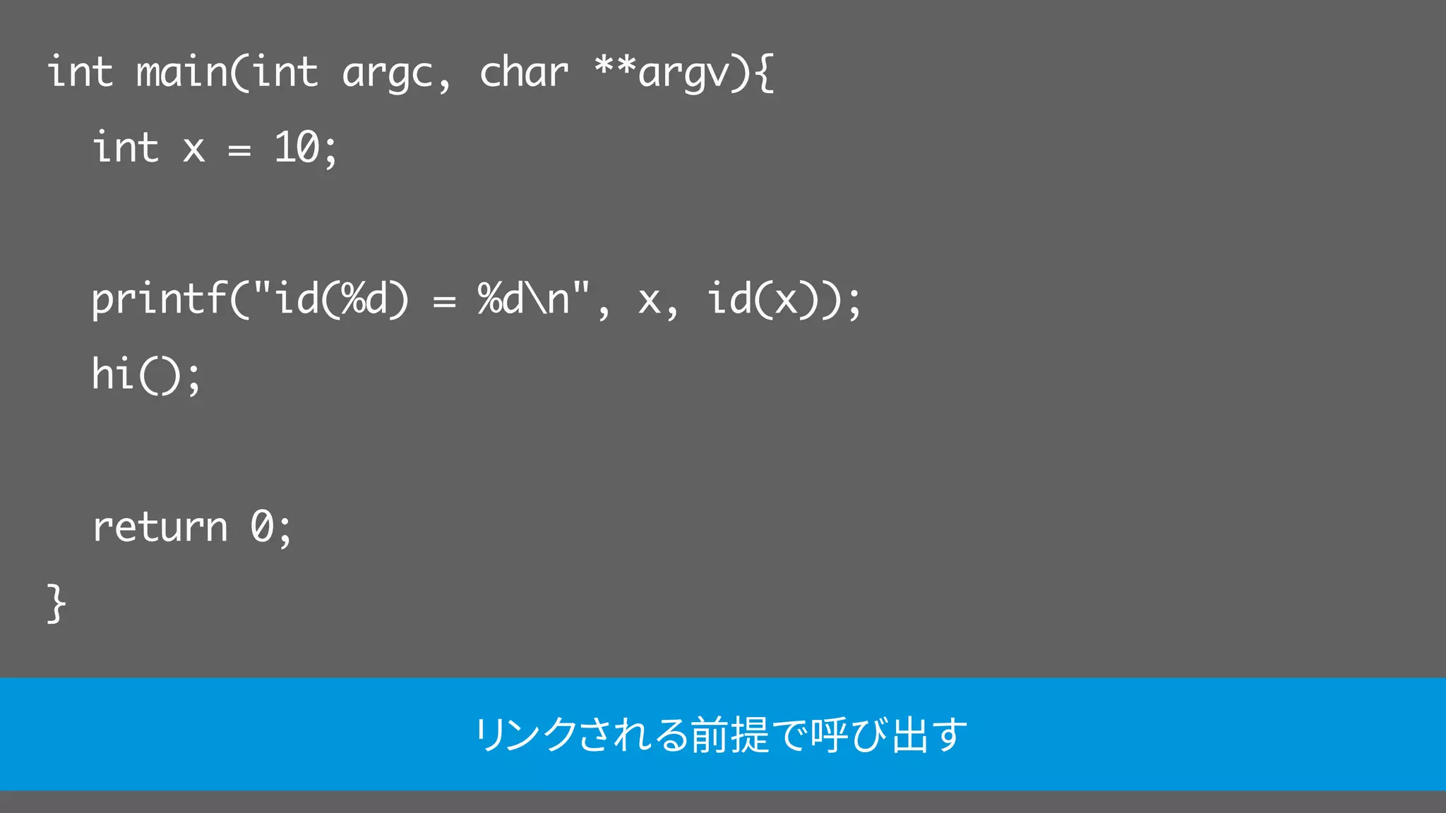 int main(int argc, char **argv){
int x = 10;
printf("id(%d) = %dn", x, id(x));
hi();
return 0;
}
リンクされる前提で呼び出す
 