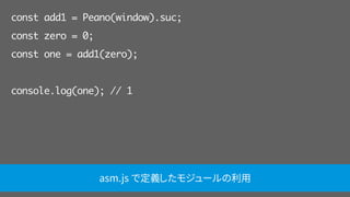 const add1 = Peano(window).suc;
const zero = 0;
const one = add1(zero);
console.log(one); // 1
asm.js で定義したモジュールの利用
 
