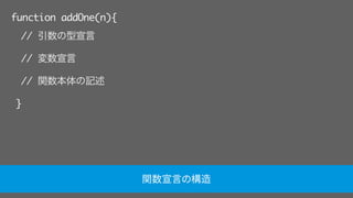 function addOne(n){
// 引数の型宣言
// 変数宣言
// 関数本体の記述
}
関数宣言の構造
 