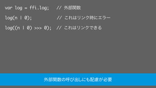 var log = ffi.log; // 外部関数
log(n | 0);     // これはリンク時にエラー
log((n | 0) >>> 0); // これはリンクできる
外部関数の呼び出しにも配慮が必要
 