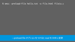 % emcc —preload-file hello.txt -o file.html fileio.c
—preload-ﬁle オプションをつけると read を XHR に変更
 
