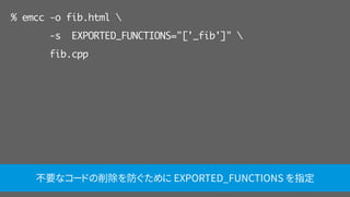 % emcc -o fib.html 
-s EXPORTED_FUNCTIONS="['_fib']" 
fib.cpp
不要なコードの削除を防ぐために EXPORTED_FUNCTIONS を指定
 