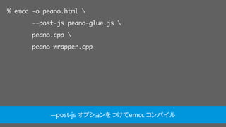 % emcc -o peano.html 
--post-js peano-glue.js 
peano.cpp 
peano-wrapper.cpp
—post-js オプションをつけてemcc コンパイル
 