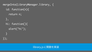 mergeInto(LibraryManager.library, {
id: function(n){
return n;
},
hi: function(){
alert("hi");
}
});
library.js に関数を実装
 