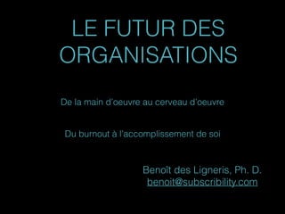 LE FUTUR DES
ORGANISATIONS
De la main d’oeuvre au cerveau d’oeuvre 
 
 
Du burnout à l’accomplissement de soi
Benoît des Ligneris, Ph. D.
benoit@subscribility.com
 