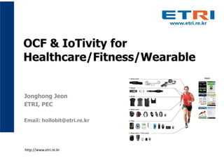 OCF & IoTivity for
Healthcare/Fitness/Wearable
Jonghong Jeon
ETRI, PEC
Email: hollobit@etri.re.kr
http://www.etri.re.kr
 