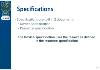 Specifications
38
• Specifications are split in 2 documents:
• Device specification
• Resource specification
The Device sp...