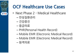 OCF Healthcare Use Cases
• Next Phase 2 - Medical Healthcare
– 만성질환관리
– 건강증진
– 응급의료
– PHR(Personal Health Record)
– Mobile...