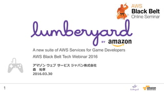 1
A new suite of AWS Services for Game Developers
アマゾン ウェブ サービス ジャパン株式会社
森 祐孝
2016.03.30
AWS Black Belt Tech Webinar 2016
 