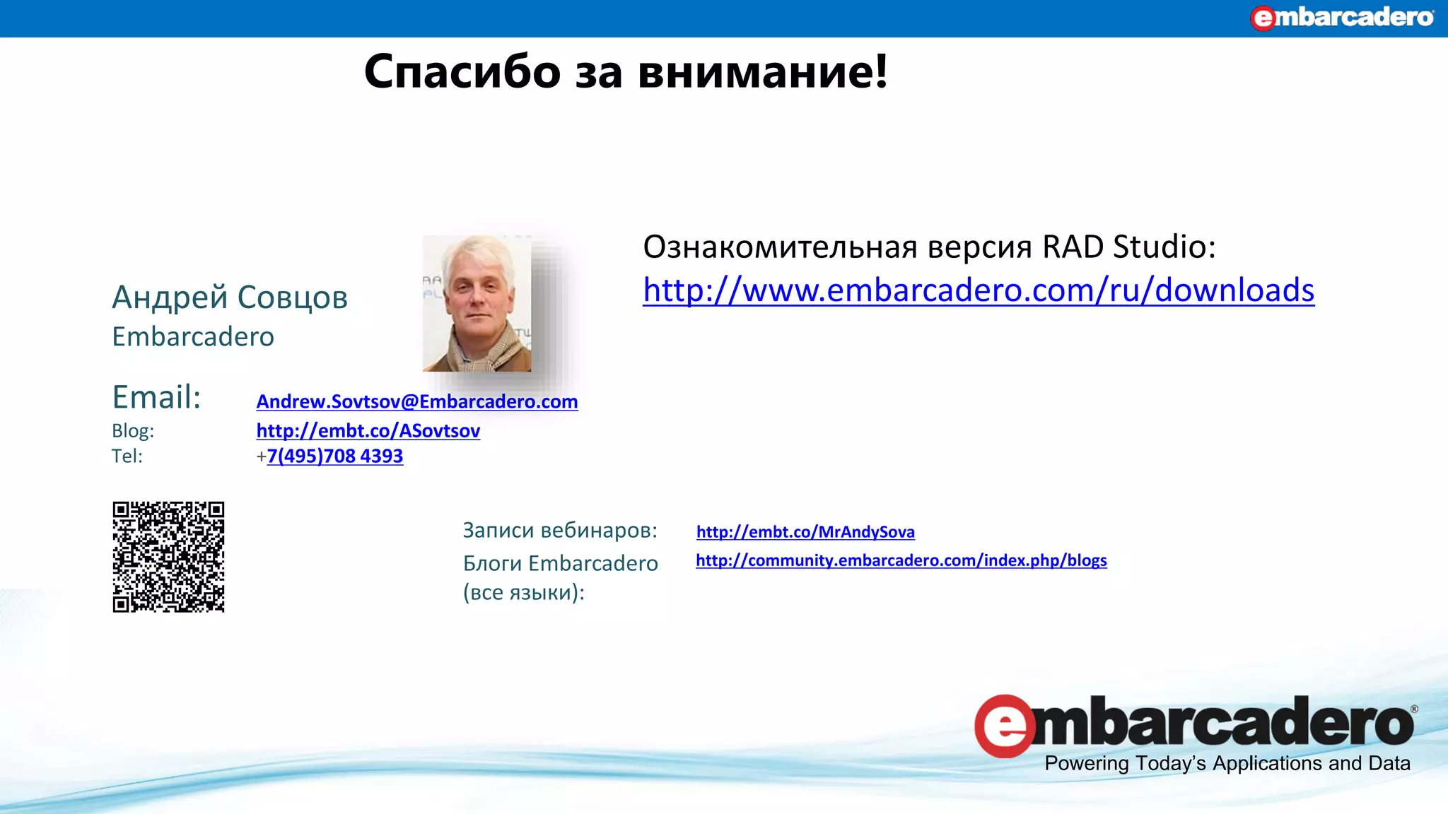 Спасибо за внимание!
Powering Today’s Applications and Data
Андрей Совцов
Embarcadero
Email: Andrew.Sovtsov@Embarcadero.com
Blog: http://embt.co/ASovtsov
Tel: +7(495)708 4393
Записи вебинаров: http://embt.co/MrAndySova
Блоги Embarcadero
(все языки):
http://community.embarcadero.com/index.php/blogs
Ознакомительная версия RAD Studio:
http://www.embarcadero.com/ru/downloads
 
