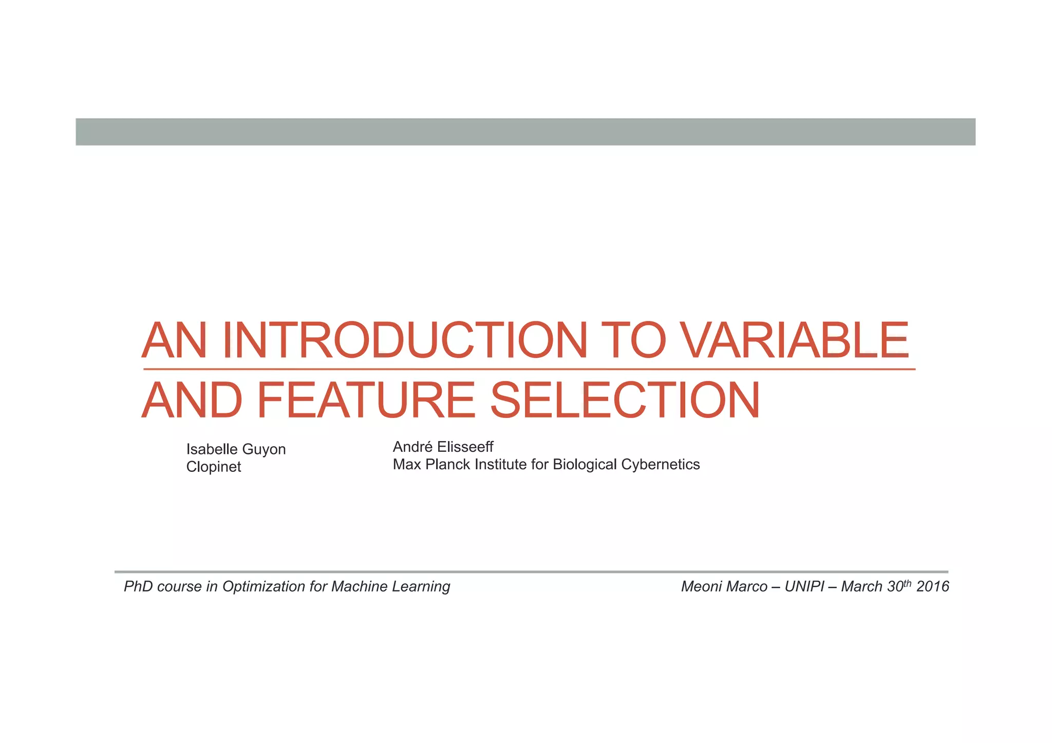 AN INTRODUCTION TO VARIABLE
AND FEATURE SELECTION
Meoni Marco – UNIPI – March 30th 2016
Isabelle Guyon
Clopinet
André Elisseeff
Max Planck Institute for Biological Cybernetics
PhD course in Optimization for Machine Learning
 