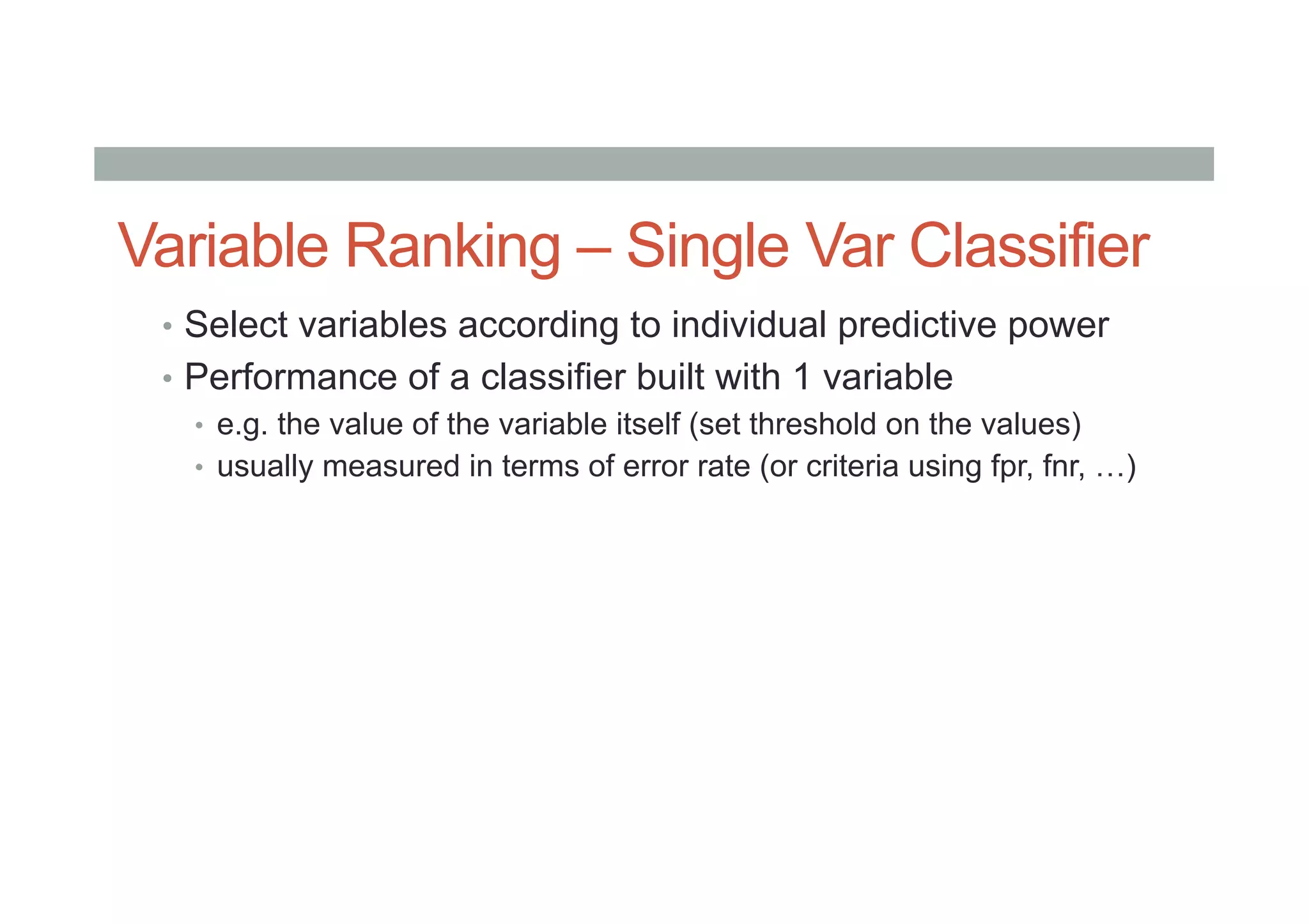 Variable Ranking – Single Var Classifier
•  Select variables according to individual predictive power
•  Performance of a classifier built with 1 variable
•  e.g. the value of the variable itself (set threshold on the values)
•  usually measured in terms of error rate (or criteria using fpr, fnr, …)
 