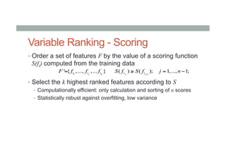 Variable Ranking - Scoring
•  Order a set of features F by the value of a scoring function
S(fi) computed from the training data
•  Select the k highest ranked features according to S
•  Computationally efficient: only calculation and sorting of n scores
•  Statistically robust against overfitting, low variance
1
' { ,..., ,... }j ni i iF f f f= 1
( ) ( ); 1,..., 1;j ji iS f S f j n+
≥ = −
 