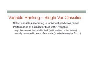 Variable Ranking – Single Var Classifier
•  Select variables according to individual predictive power
•  Performance of a classifier built with 1 variable
•  e.g. the value of the variable itself (set threshold on the values)
•  usually measured in terms of error rate (or criteria using fpr, fnr, …)
 