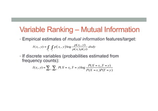 Variable Ranking – Mutual Information
•  Empirical estimates of mutual information features/target:
•  If discrete variables (probabilities estimated from
frequency counts):
( )
( , )
( , ) , log
( ) ( )i
i
i i
ix y
p x y
I x y p x y dxdy
p x p y
= ∫ ∫
( , )
( , ) ( , )log
( ) ( )i
i
i ix y
i
P X x Y y
I x y P X x Y y
P X x P Y y
= =
= = =
= =
∑ ∑
 