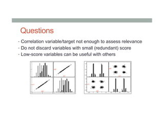 Questions
•  Correlation variable/target not enough to assess relevance
•  Do not discard variables with small (redundant) score
•  Low-score variables can be useful with others
 