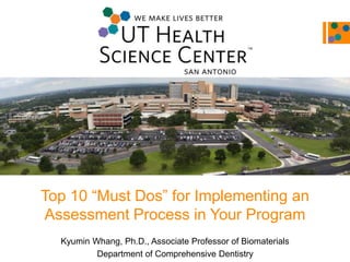 Top 10 “Must Dos” for Implementing an
Assessment Process in Your Program
Kyumin Whang, Ph.D., Associate Professor of Biomaterials
Department of Comprehensive Dentistry
 