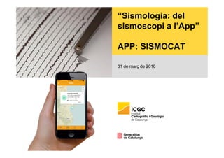 “Sismologia: del
sismoscopi a l’App”
APP: SISMOCAT
31 de març de 2016
 