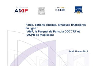 Forex, options binaires, arnaques financières
en ligne :
l’AMF, le Parquet de Paris, la DGCCRF et
l’ACPR se mobilisent
Jeudi 31 mars 2016
 