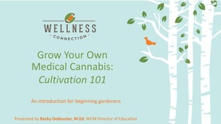 Delivery Methods and Dosing:
Making the most of your medicine
Grow Your Own
Presented by Becky DeKeuster, M.Ed, WCM Director of Education
Medical Cannabis:
Cultivation 101
An introduction for beginning gardeners
 