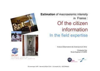 Of sismocope ti APP – Barcelona March 31th – Christophe Sira – BCSF/RéNaSS
Ecole et Observatoire des Sciences de la Terre
Christophe Sira
Study Engeneer of CNRS
Estimation of macroseismic intensity
in France :
Of the citizen
information
In the field expertise
F r e n c h   c e n t r a l  
S e i s m o l o g i c a l o f f i c e
 
