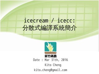 icecream / icecc:
分散式編譯系統簡介
Date : Mar 31th, 2016
Kito Cheng
kito.cheng@gmail.com
 