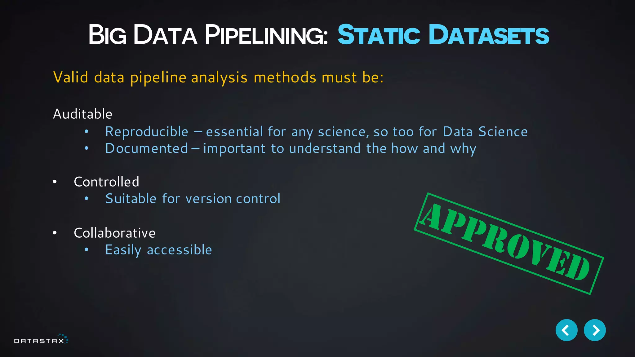 Big Data Pipelining: Static Datasets
Valid data pipeline analysis methods must be:
Auditable
• Reproducible – essential for any science, so too for Data Science
• Documented – important to understand the how and why
• Controlled
• Suitable for version control
• Collaborative
• Easily accessible
 