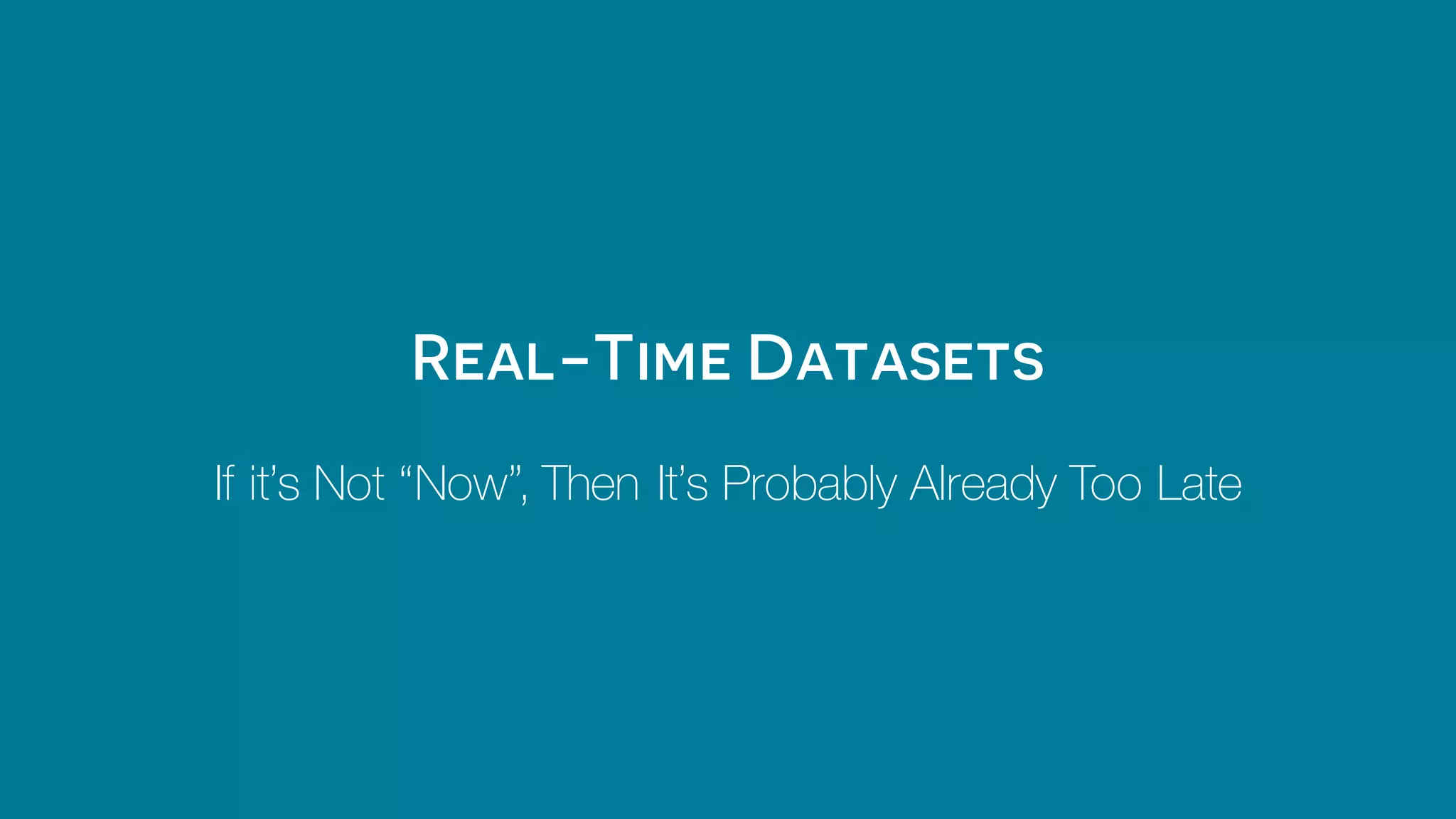 Real-Time Datasets
If it’s Not “Now”, Then It’s Probably Already Too Late
 