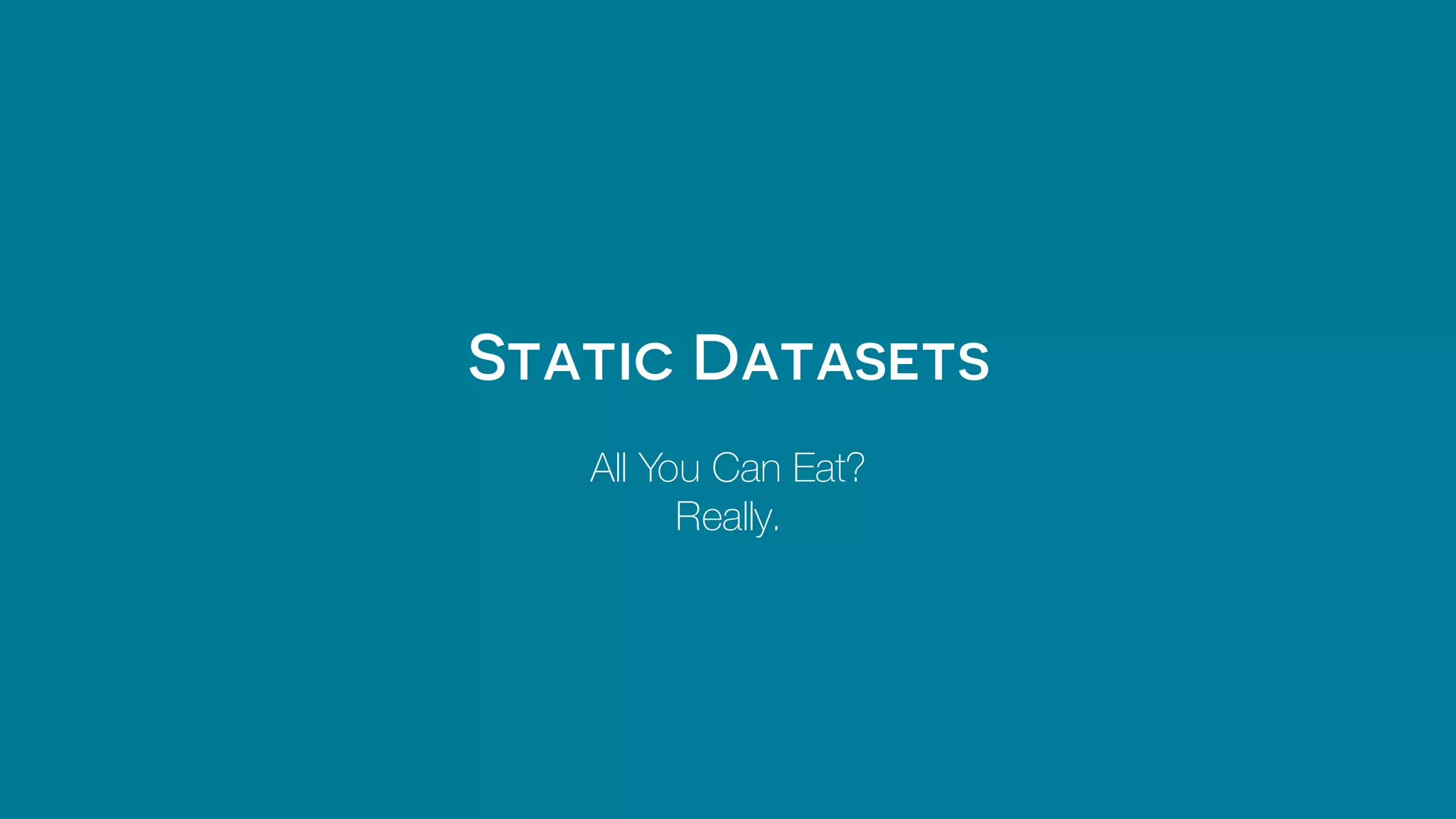 Static Datasets
All You Can Eat?
Really.
 