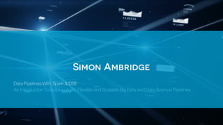 Simon Ambridge
Data Pipelines With Spark & DSE
An Introduction To Building Agile, Flexible and Scalable Big Data and Data Science Pipelines
 