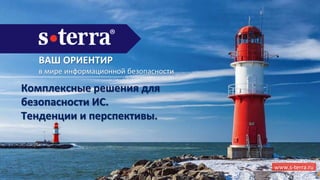 ВАШ ОРИЕНТИР
в мире информационной безопасности
www.s-terra.ru
Комплексные решения для
безопасности ИС.
Тенденции и перспективы.
 