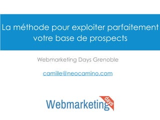 La méthode pour exploiter parfaitement
votre base de prospects
Webmarketing Days Grenoble
camille@neocamino.com
 