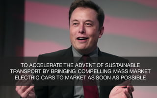 TO ACCELERATE THE ADVENT OF SUSTAINABLE
TRANSPORT BY BRINGING COMPELLING MASS MARKET
ELECTRIC CARS TO MARKET AS SOON AS POSSIBLE
 