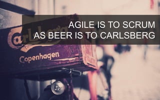 AGILE IS TO SCRUM
AS BEER IS TO CARLSBERG
 