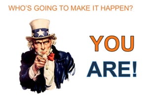 WHO’S GOING TO MAKE IT HAPPEN?
 