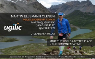 MARTIN ELLEMANN OLESEN
AGILE LEADERSHIP COACH
MARTIN@UGILIC.DK
(+45) 31 32 40 22
@MEOLESEN
21LEADERSHIP.COM
MAKE THE WORLD A BETTER PLACE
– ONE COMPANY AT A TIME
Special thanks to Erik Østergaard from Bloch&Østergaard for helping out with some of the slides in this presentation
 